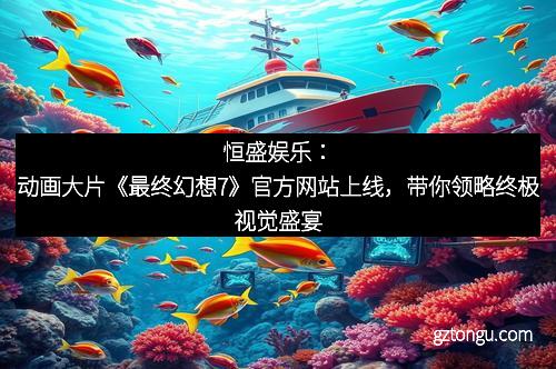 恒盛娱乐：动画大片《最终幻想7》官方网站上线，带你领略终极视觉盛宴